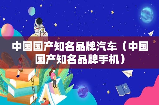 中国国产知名品牌汽车（中国国产知名品牌手机）