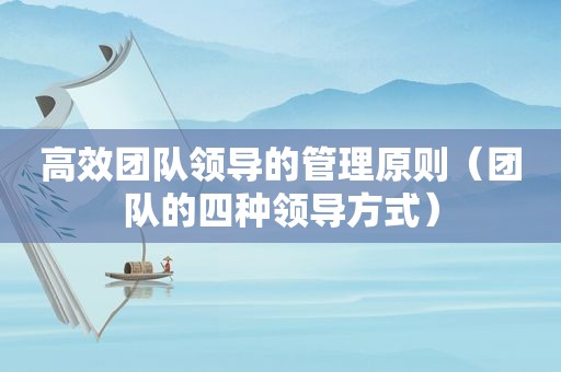 高效团队领导的管理原则（团队的四种领导方式）