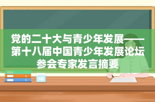 党的二十大与青少年发展——第十八届中国青少年发展论坛参会专家发言摘要
