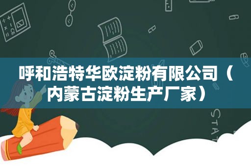 呼和浩特华欧淀粉有限公司（内蒙古淀粉生产厂家）