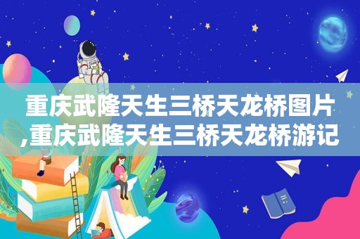 重庆武隆天生三桥天龙桥图片,重庆武隆天生三桥天龙桥游记