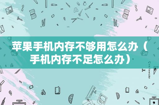 苹果手机内存不够用怎么办（手机内存不足怎么办）