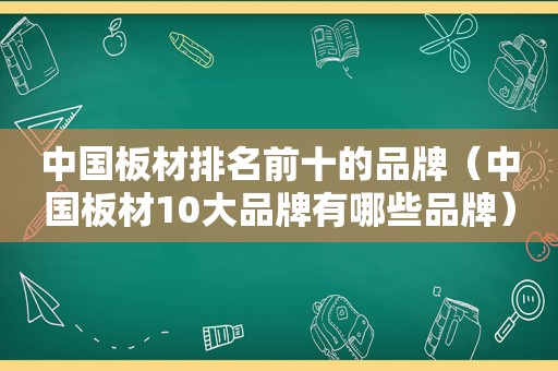 中国板材排名前十的品牌（中国板材10大品牌有哪些品牌）