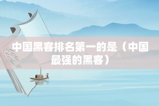中国黑客排名第一的是（中国最强的黑客）