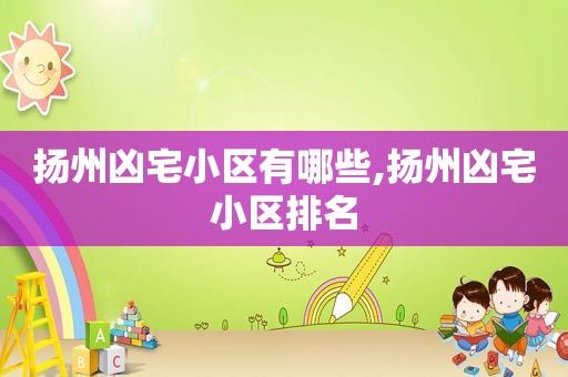 扬州凶宅小区有哪些,扬州凶宅小区排名