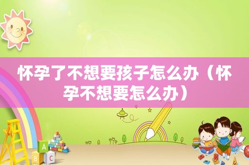 怀孕了不想要孩子怎么办（怀孕不想要怎么办）