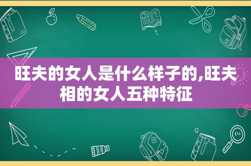 旺夫的女人是什么样子的,旺夫相的女人五种特征
