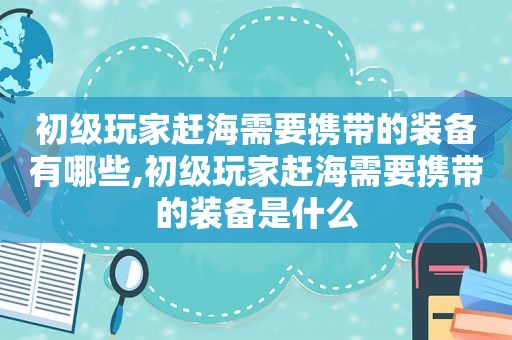 初级玩家赶海需要携带的装备有哪些,初级玩家赶海需要携带的装备是什么