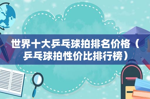 世界十大乒乓球拍排名价格（乒乓球拍性价比排行榜）