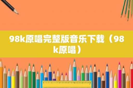 98k原唱完整版音乐下载（98k原唱）