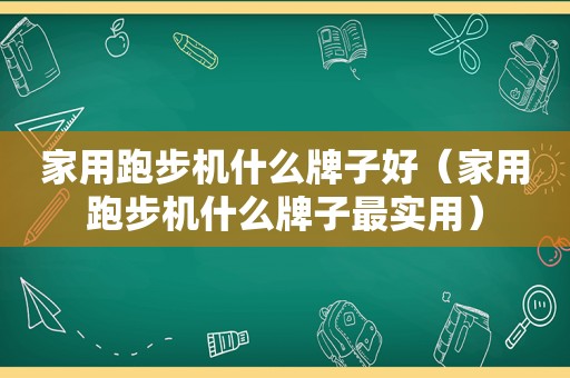 家用跑步机什么牌子好（家用跑步机什么牌子最实用）