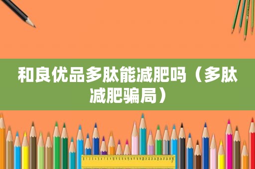 和良优品多肽能减肥吗（多肽减肥骗局）