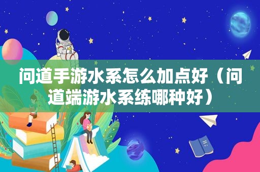 问道手游水系怎么加点好（问道端游水系练哪种好）