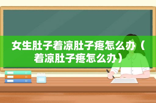 女生肚子着凉肚子疼怎么办（着凉肚子疼怎么办）