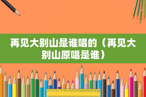 再见大别山是谁唱的（再见大别山原唱是谁）