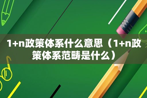 1+n政策体系什么意思（1+n政策体系范畴是什么）