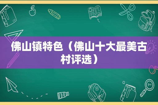 佛山镇特色（佛山十大最美古村评选）