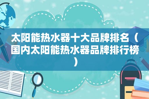 太阳能热水器十大品牌排名（国内太阳能热水器品牌排行榜）