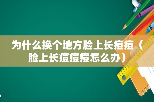 为什么换个地方脸上长痘痘（脸上长痘痘痘怎么办）