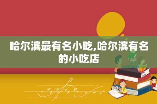 哈尔滨最有名小吃,哈尔滨有名的小吃店