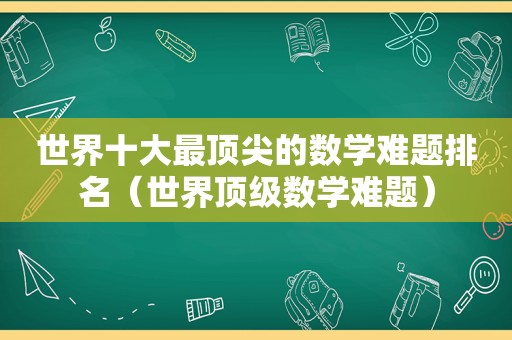 世界十大最顶尖的数学难题排名（世界顶级数学难题）