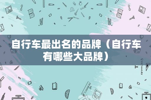 自行车最出名的品牌（自行车有哪些大品牌）