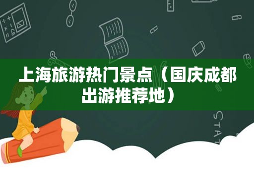 上海旅游热门景点（国庆成都出游推荐地）