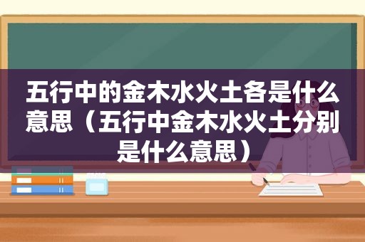 五行中的金木水火土各是什么意思（五行中金木水火土分别是什么意思）