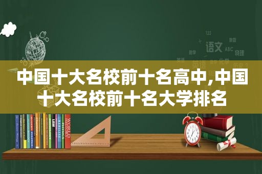 中国十大名校前十名高中,中国十大名校前十名大学排名