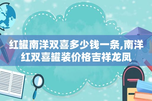 红罐南洋双喜多少钱一条,南洋红双喜罐装价格吉祥龙凤