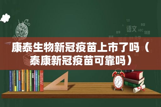 康泰生物新冠疫苗上市了吗（泰康新冠疫苗可靠吗）