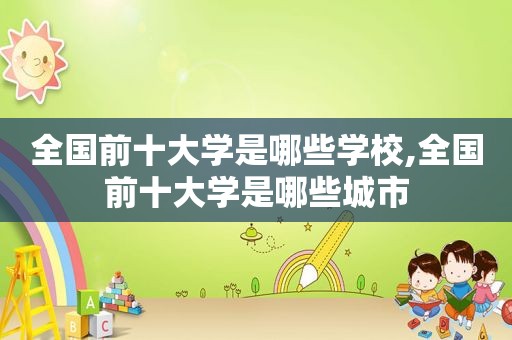 全国前十大学是哪些学校,全国前十大学是哪些城市