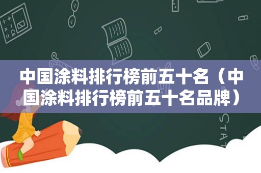 中国涂料排行榜前五十名（中国涂料排行榜前五十名品牌）