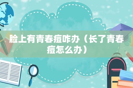 脸上有青春痘咋办（长了青春痘怎么办）