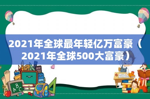 2021年全球最年轻亿万富豪（2021年全球500大富豪）