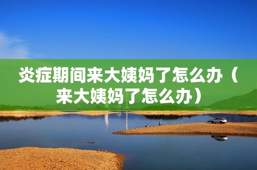 炎症期间来大姨妈了怎么办（来大姨妈了怎么办）