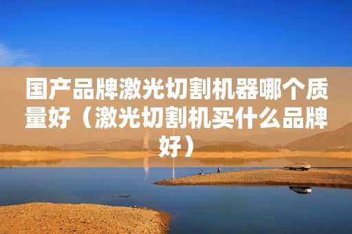 国产品牌激光切割机器哪个质量好（激光切割机买什么品牌好）