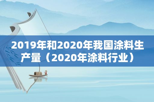 2019年和2020年我国涂料生产量（2020年涂料行业）