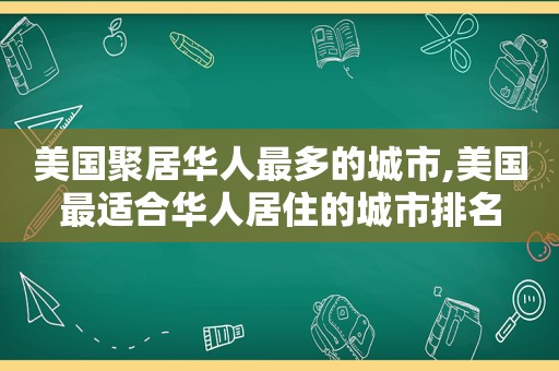 美国聚居华人最多的城市,美国最适合华人居住的城市排名