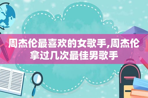 周杰伦最喜欢的女歌手,周杰伦拿过几次最佳男歌手