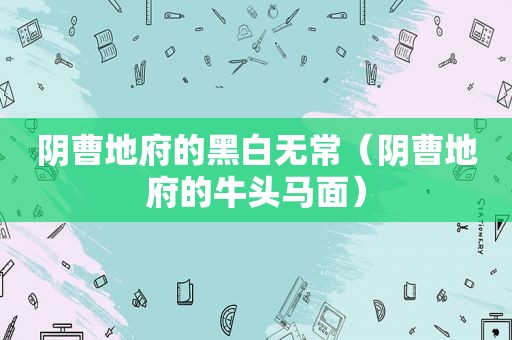 阴曹地府的黑白无常（阴曹地府的牛头马面）