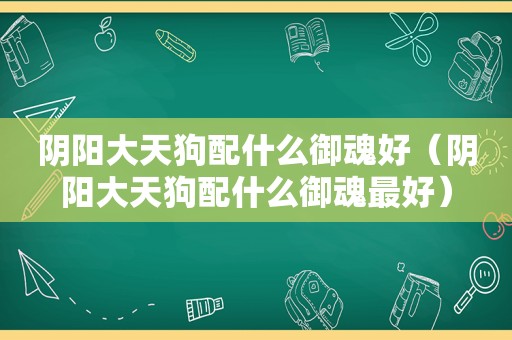 阴阳大天狗配什么御魂好（阴阳大天狗配什么御魂最好）