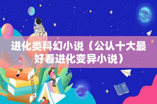 进化类科幻小说（公认十大最好看进化变异小说）