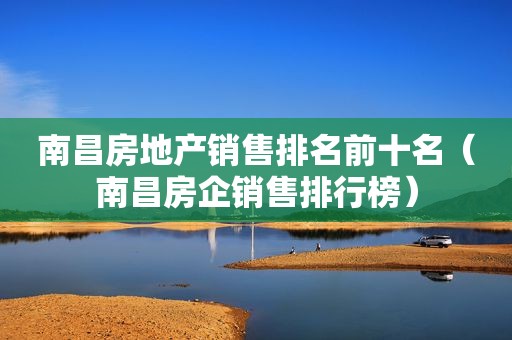 南昌房地产销售排名前十名（南昌房企销售排行榜）