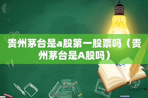 贵州茅台是a股第一股票吗（贵州茅台是A股吗）