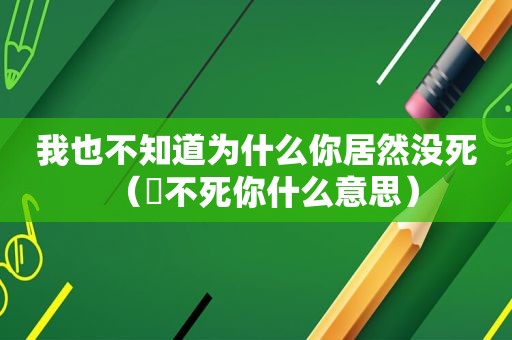 我也不知道为什么你居然没死（齁不死你什么意思）