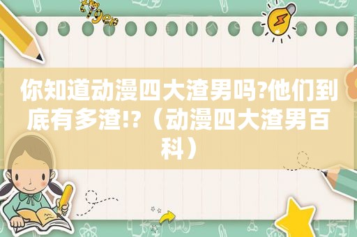 你知道动漫四大渣男吗?他们到底有多渣!?（动漫四大渣男百科）