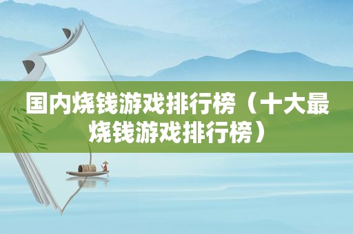 国内烧钱游戏排行榜（十大最烧钱游戏排行榜）