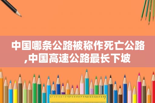 中国哪条公路被称作死亡公路,中国高速公路最长下坡