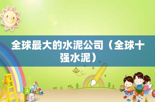 全球最大的水泥公司（全球十强水泥）